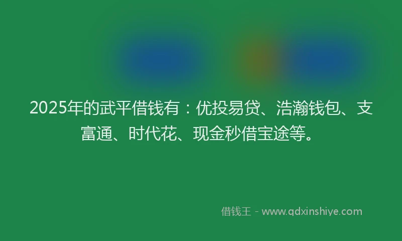 2025年的武平借钱有：优投易贷、浩瀚钱包、支富通、时代花、现金秒借宝途等。