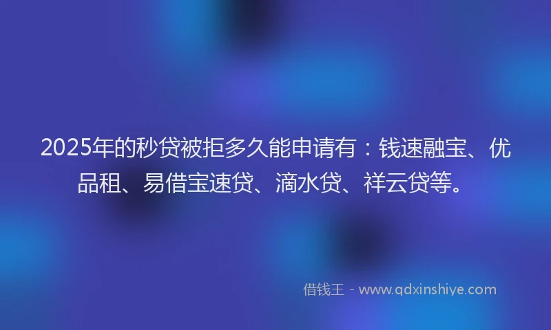 2025年的秒贷被拒多久能申请有：钱速融宝、优品租、易借宝速贷、滴水贷、祥云贷等。