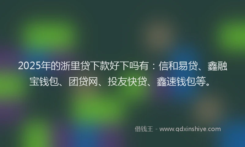 2025年的浙里贷下款好下吗有：信和易贷、鑫融宝钱包、团贷网、投友快贷、鑫速钱包等。