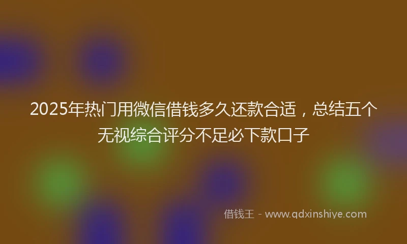 2025年热门用微信借钱多久还款合适，总结五个无视综合评分不足必下款口子