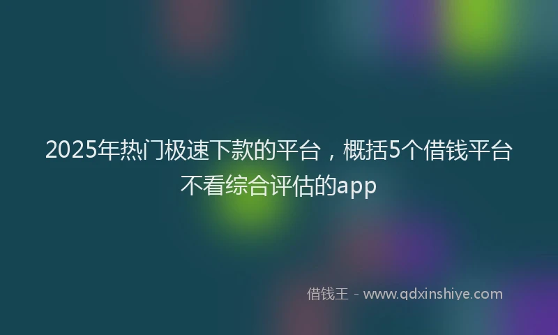 2025年热门极速下款的平台，概括5个借钱平台不看综合评估的app