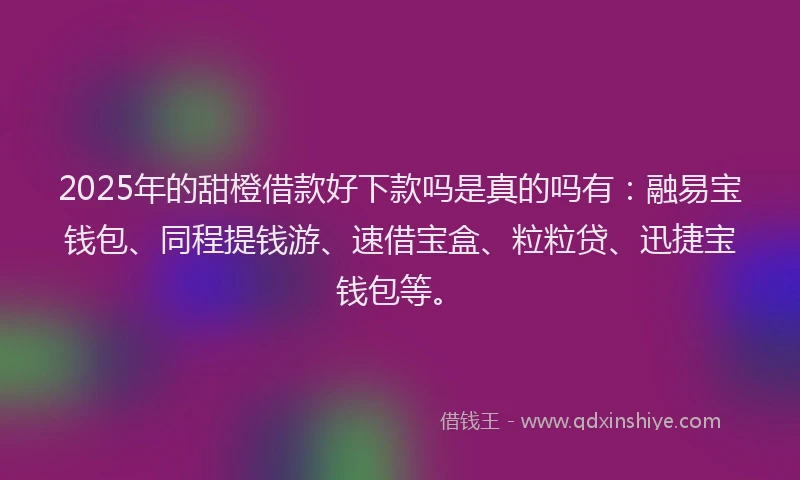 2025年的甜橙借款好下款吗是真的吗有：融易宝钱包、同程提钱游、速借宝盒、粒粒贷、迅捷宝钱包等。