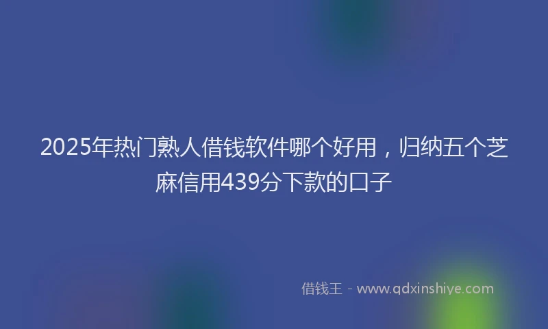2025年热门熟人借钱软件哪个好用，归纳五个芝麻信用439分下款的口子