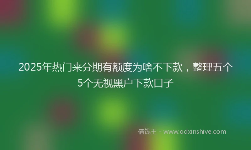 2025年热门来分期有额度为啥不下款，整理五个5个无视黑户下款口子