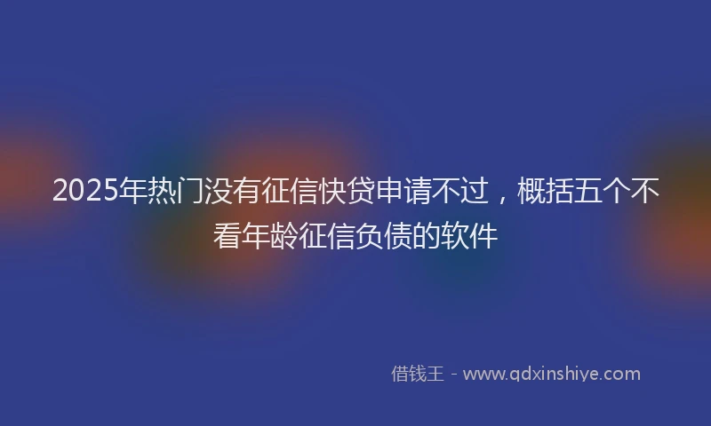 2025年热门没有征信快贷申请不过，概括五个不看年龄征信负债的软件