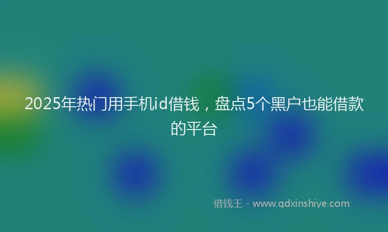 2025年热门用手机id借钱，盘点5个黑户也能借款的平台