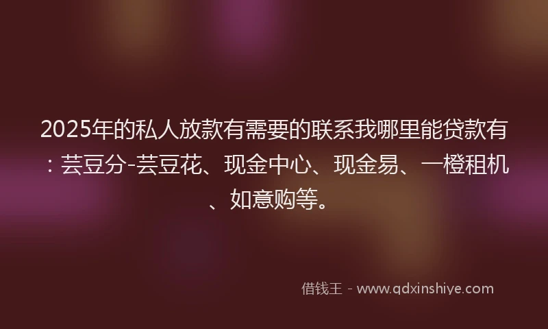 2025年的私人放款有需要的联系我哪里能贷款有：芸豆分-芸豆花、现金中心、现金易、一橙租机、如意购等。