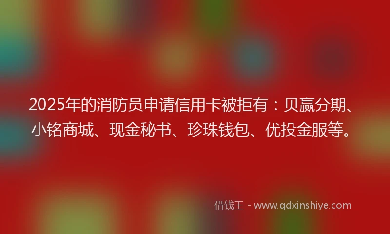 2025年的消防员申请信用卡被拒有：贝赢分期、小铭商城、现金秘书、珍珠钱包、优投金服等。