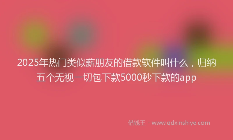 2025年热门类似薪朋友的借款软件叫什么，归纳五个无视一切包下款5000秒下款的app