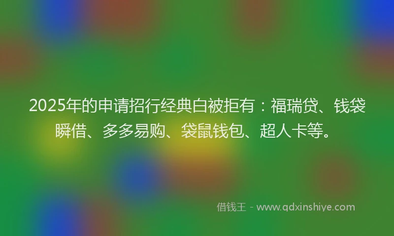 2025年的申请招行经典白被拒有：福瑞贷、钱袋瞬借、多多易购、袋鼠钱包、超人卡等。