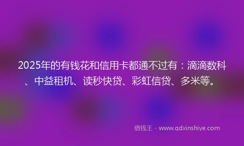 2025年的有钱花和信用卡都通不过有：滴滴数科、中益租机、读秒快贷、彩虹信贷、多米等。