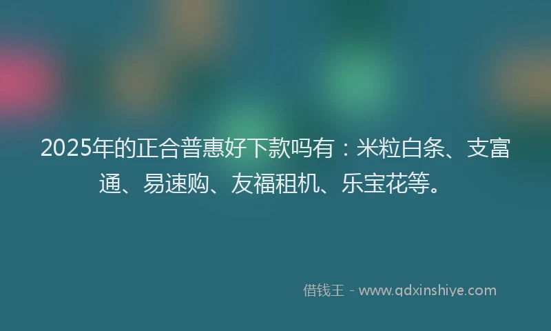 2025年的正合普惠好下款吗有：米粒白条、支富通、易速购、友福租机、乐宝花等。