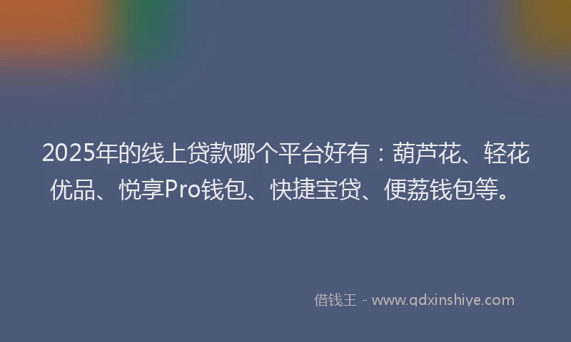 2025年的线上贷款哪个平台好有：葫芦花、轻花优品、悦享Pro钱包、快捷宝贷、便荔钱包等。