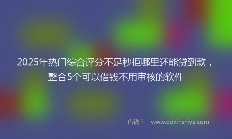 2025年热门综合评分不足秒拒哪里还能贷到款，整合5个可以借钱不用审核的软件