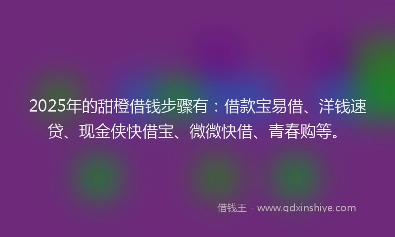 2025年的甜橙借钱步骤有：借款宝易借、洋钱速贷、现金侠快借宝、微微快借、青春购等。