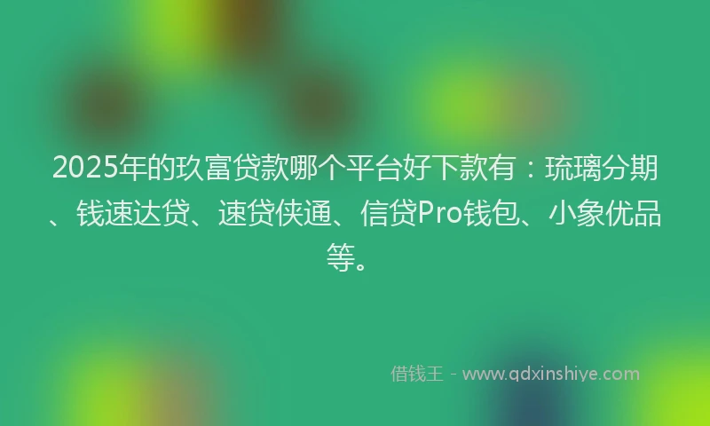 2025年的玖富贷款哪个平台好下款有：琉璃分期、钱速达贷、速贷侠通、信贷Pro钱包、小象优品等。