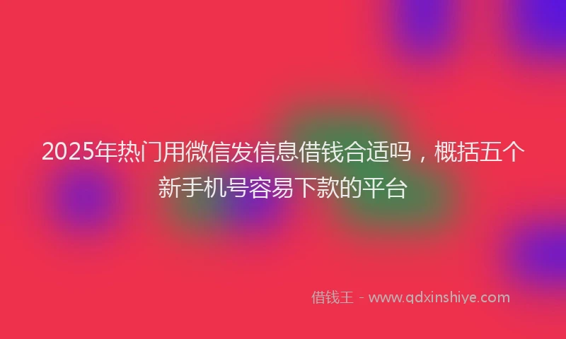 2025年热门用微信发信息借钱合适吗，概括五个新手机号容易下款的平台