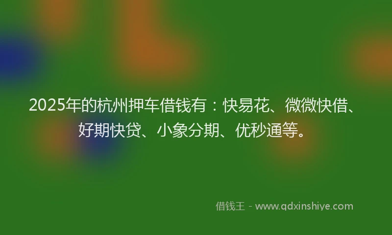 2025年的杭州押车借钱有：快易花、微微快借、好期快贷、小象分期、优秒通等。