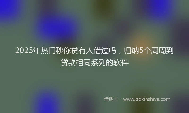 2025年热门秒你贷有人借过吗，归纳5个周周到贷款相同系列的软件