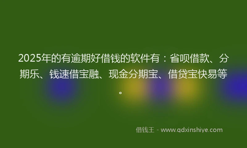 2025年的有逾期好借钱的软件有：省呗借款、分期乐、钱速借宝融、现金分期宝、借贷宝快易等。