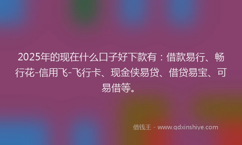 2025年的现在什么口子好下款有：借款易行、畅行花-信用飞-飞行卡、现金侠易贷、借贷易宝、可易借等。