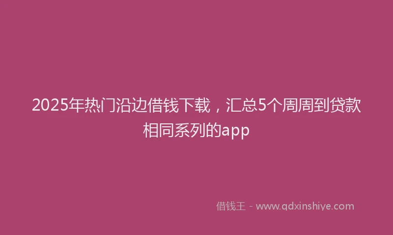 2025年热门沿边借钱下载，汇总5个周周到贷款相同系列的app