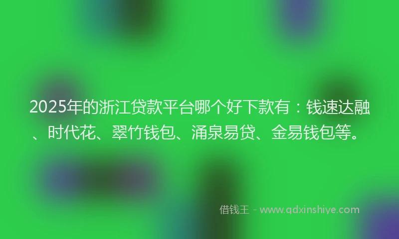 2025年的浙江贷款平台哪个好下款有：钱速达融、时代花、翠竹钱包、涌泉易贷、金易钱包等。