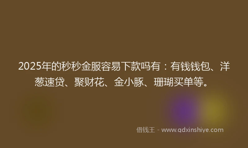 2025年的秒秒金服容易下款吗有：有钱钱包、洋葱速贷、聚财花、金小豚、珊瑚买单等。