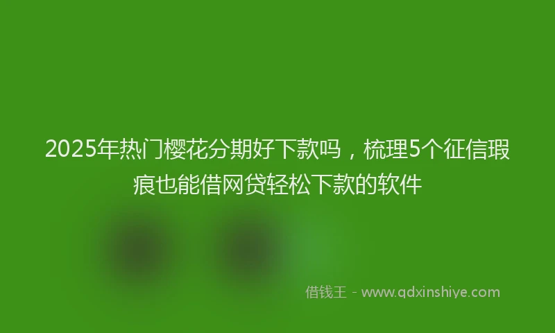 2025年热门樱花分期好下款吗，梳理5个征信瑕疵也能借网贷轻松下款的软件