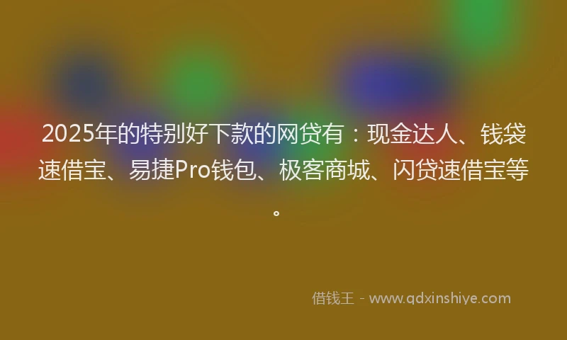2025年的特别好下款的网贷有：现金达人、钱袋速借宝、易捷Pro钱包、极客商城、闪贷速借宝等。