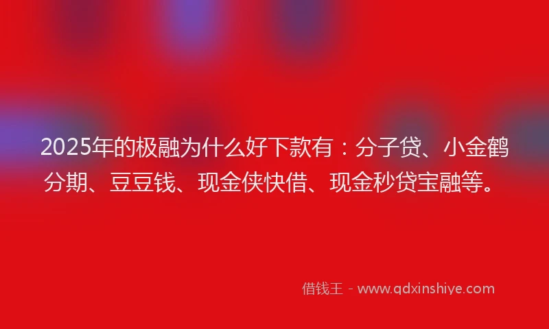 2025年的极融为什么好下款有：分子贷、小金鹤分期、豆豆钱、现金侠快借、现金秒贷宝融等。