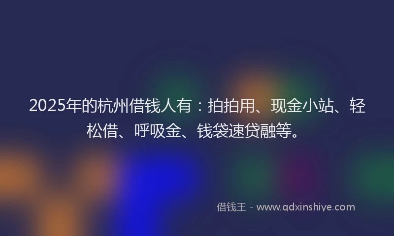 2025年的杭州借钱人有：拍拍用、现金小站、轻松借、呼吸金、钱袋速贷融等。