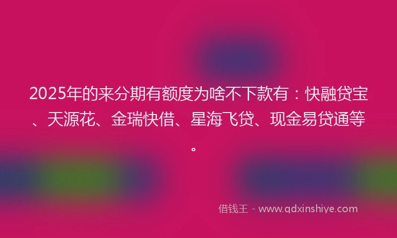 2025年的来分期有额度为啥不下款有：快融贷宝、天源花、金瑞快借、星海飞贷、现金易贷通等。
