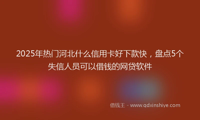 2025年热门河北什么信用卡好下款快，盘点5个失信人员可以借钱的网贷软件