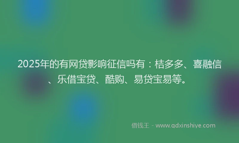 2025年的有网贷影响征信吗有：桔多多、喜融信、乐借宝贷、酷购、易贷宝易等。