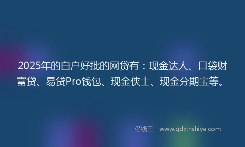 2025年的白户好批的网贷有：现金达人、口袋财富贷、易贷Pro钱包、现金侠士、现金分期宝等。