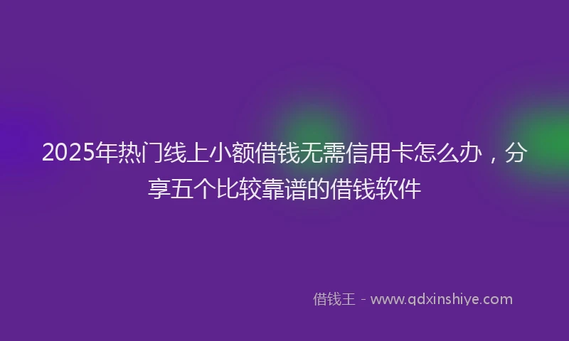 2025年热门线上小额借钱无需信用卡怎么办，分享五个比较靠谱的借钱软件
