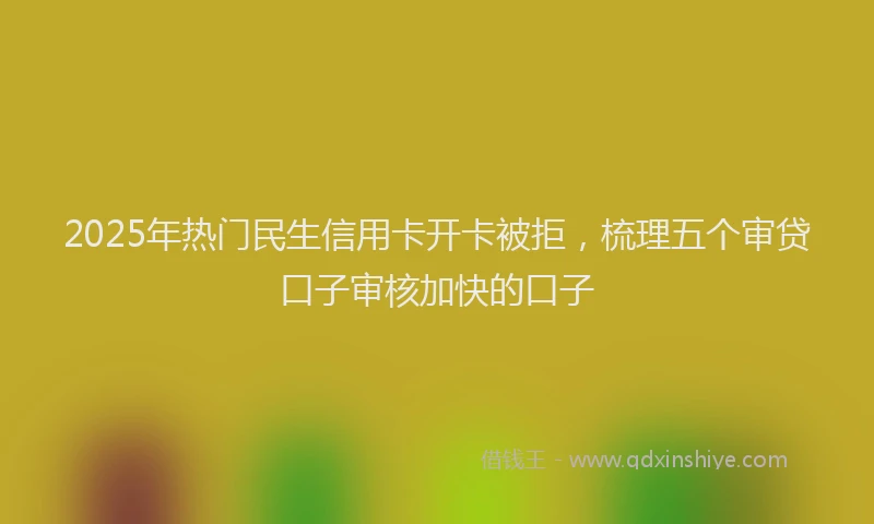 2025年热门民生信用卡开卡被拒，梳理五个审贷口子审核加快的口子