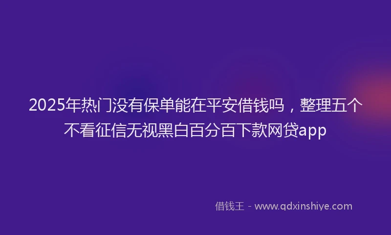 2025年热门没有保单能在平安借钱吗，整理五个不看征信无视黑白百分百下款网贷app
