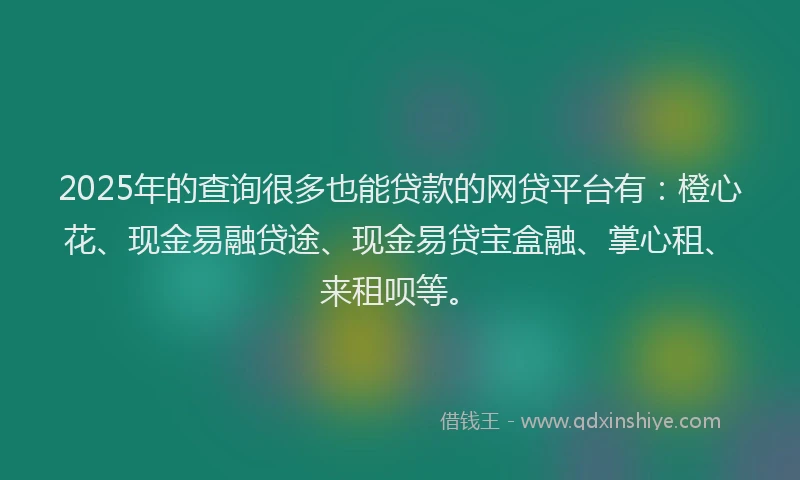 2025年的查询很多也能贷款的网贷平台有：橙心花、现金易融贷途、现金易贷宝盒融、掌心租、来租呗等。
