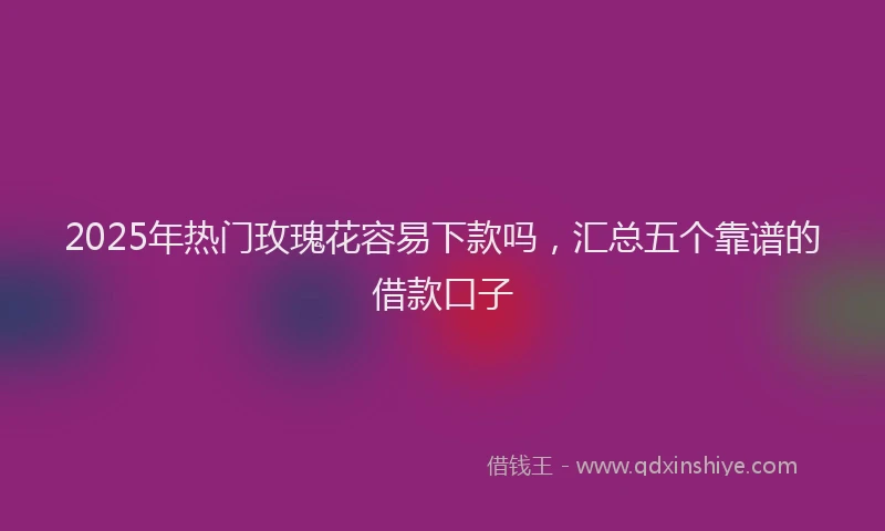 2025年热门玫瑰花容易下款吗，汇总五个靠谱的借款口子