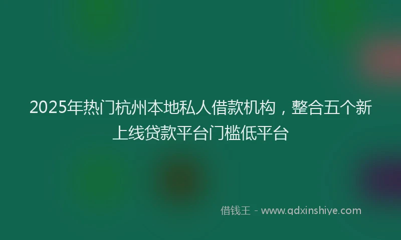 2025年热门杭州本地私人借款机构，整合五个新上线贷款平台门槛低平台