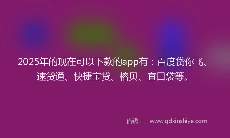 2025年的现在可以下款的app有：百度贷你飞、速贷通、快捷宝贷、榕贝、宜口袋等。