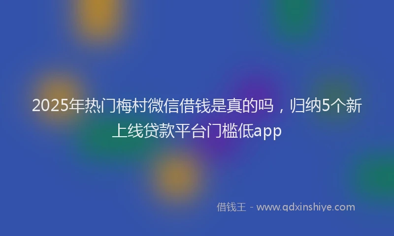 2025年热门梅村微信借钱是真的吗，归纳5个新上线贷款平台门槛低app