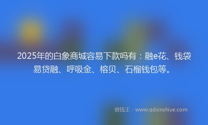 2025年的白象商城容易下款吗有：融e花、钱袋易贷融、呼吸金、榕贝、石榴钱包等。