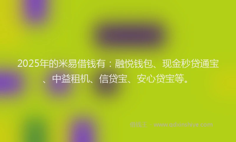 2025年的米易借钱有：融悦钱包、现金秒贷通宝、中益租机、信贷宝、安心贷宝等。