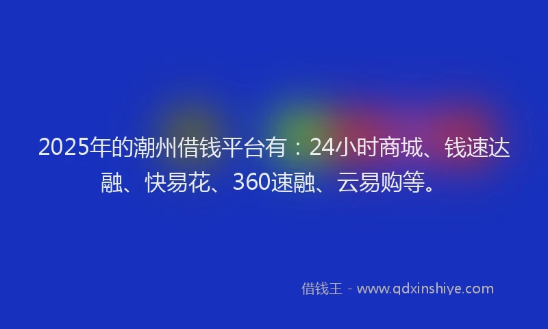 2025年的潮州借钱平台有：24小时商城、钱速达融、快易花、360速融、云易购等。