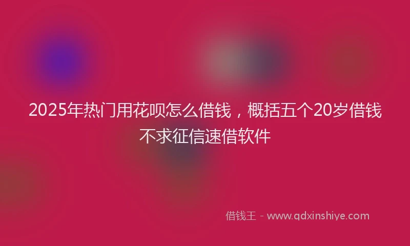 2025年热门用花呗怎么借钱，概括五个20岁借钱不求征信速借软件