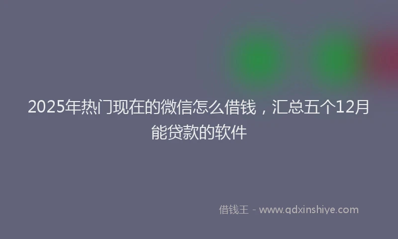 2025年热门现在的微信怎么借钱，汇总五个12月能贷款的软件