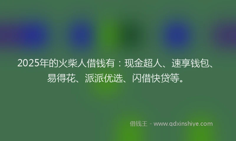 2025年的火柴人借钱有：现金超人、速享钱包、易得花、派派优选、闪借快贷等。
